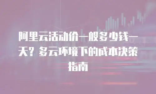 阿里云活动价一般多少钱一天？多云环境下的成本决策指南