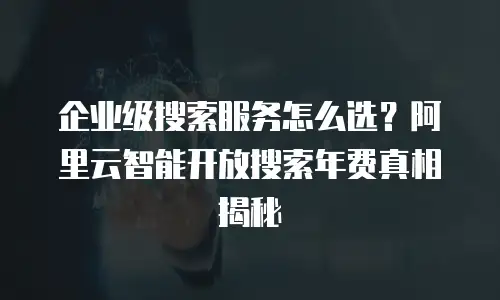 企业级搜索服务怎么选？阿里云智能开放搜索年费真相揭秘