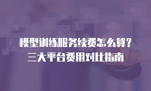 模型训练服务续费怎么算？三大平台费用对比指南