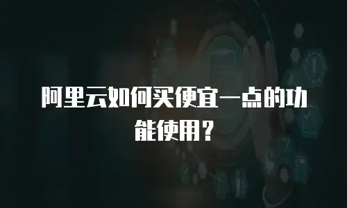 阿里云如何买便宜一点的功能使用？