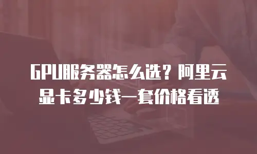 GPU服务器怎么选？阿里云显卡多少钱一套价格看透
