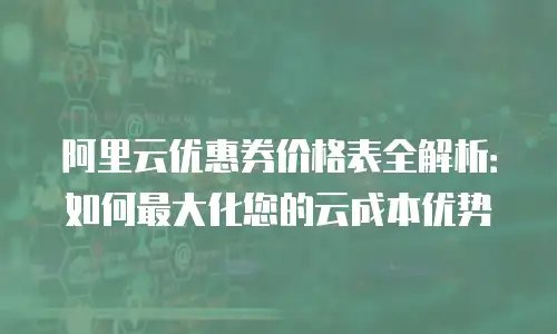 阿里云优惠券价格表全解析：如何最大化您的云成本优势