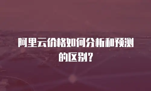 阿里云价格如何分析和预测的区别？