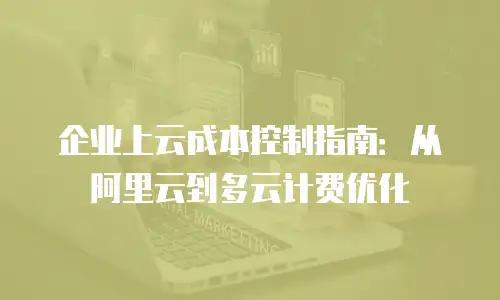 企业上云成本控制指南：从阿里云到多云计费优化