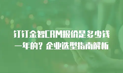 钉钉金智CRM报价是多少钱一年的？企业选型指南解析