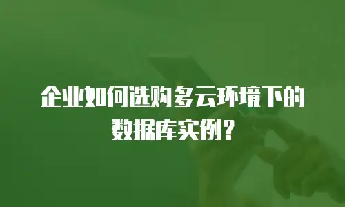 企业如何选购多云环境下的数据库实例？