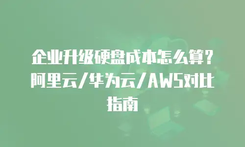 企业升级硬盘成本怎么算？阿里云/华为云/AWS对比指南