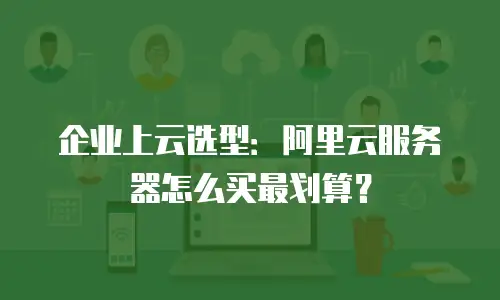 企业上云选型：阿里云服务器怎么买最划算？