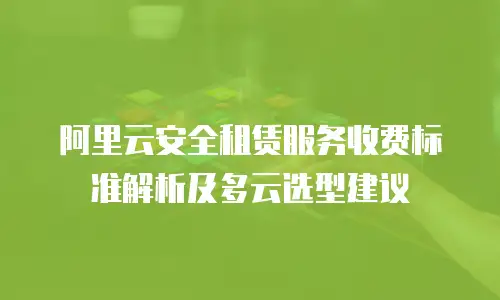 阿里云安全租赁服务收费标准解析及多云选型建议