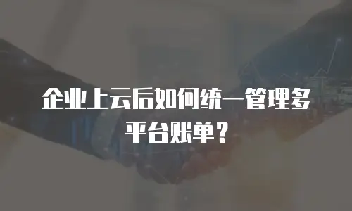 企业上云后如何统一管理多平台账单？