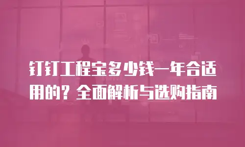 钉钉工程宝多少钱一年合适用的？全面解析与选购指南