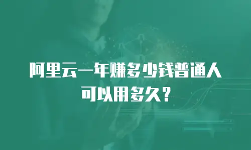 阿里云一年赚多少钱普通人可以用多久？