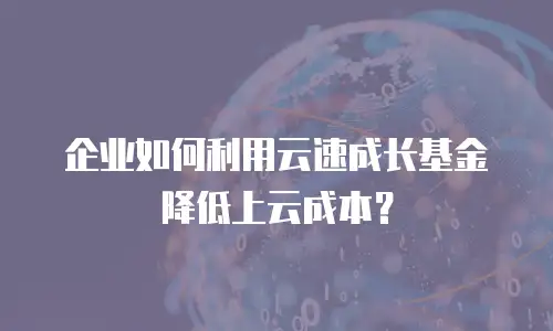 企业如何利用云速成长基金降低上云成本？