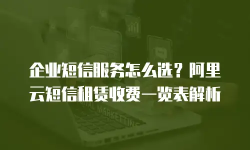 企业短信服务怎么选？阿里云短信租赁收费一览表解析