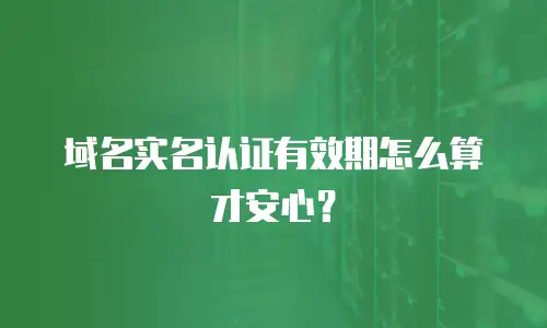 域名实名认证有效期怎么算才安心？