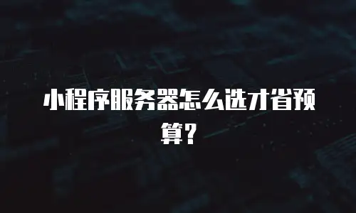 小程序服务器怎么选才省预算？