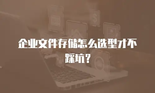 企业文件存储怎么选型才不踩坑？