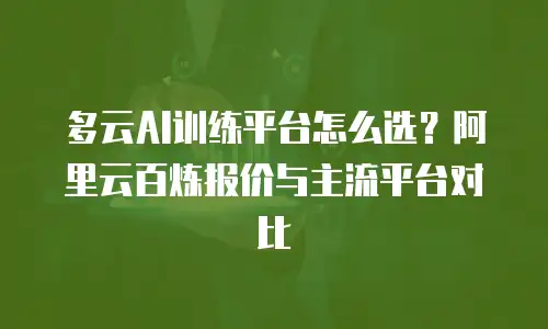 多云AI训练平台怎么选？阿里云百炼报价与主流平台对比