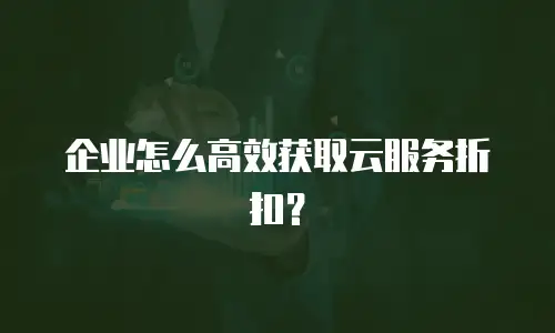 企业怎么高效获取云服务折扣？