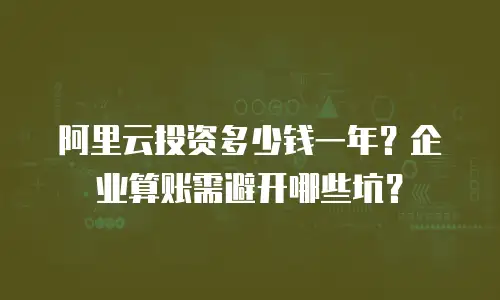 阿里云投资多少钱一年？企业算账需避开哪些坑？