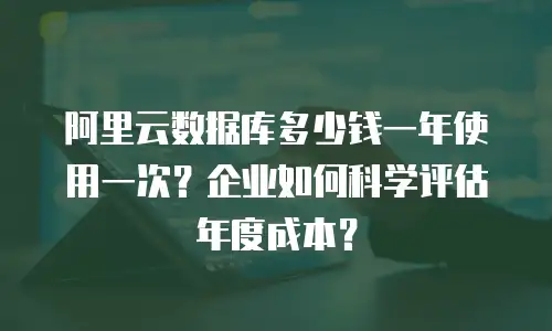 阿里云数据库多少钱一年使用一次？企业如何科学评估年度成本？