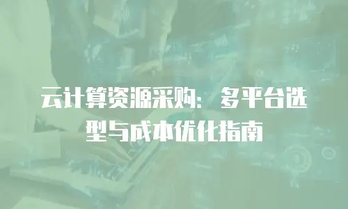 云计算资源采购：多平台选型与成本优化指南
