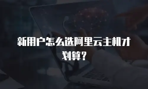 新用户怎么选阿里云主机才划算？