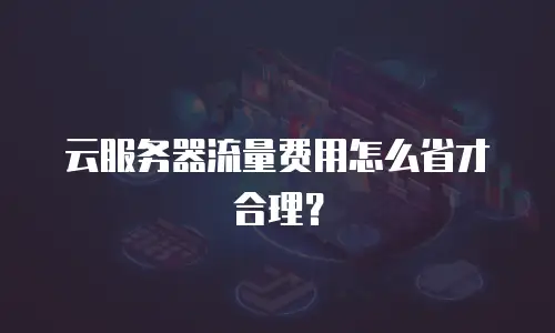 云服务器流量费用怎么省才合理？