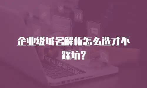 企业级域名解析怎么选才不踩坑？