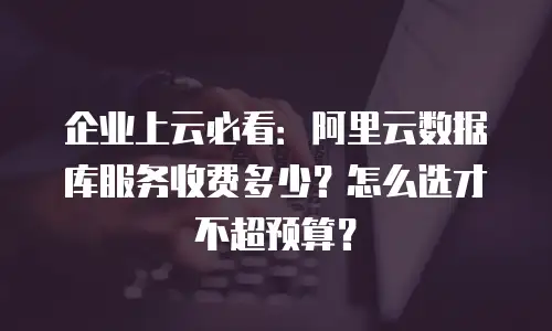 企业上云必看：阿里云数据库服务收费多少？怎么选才不超预算？