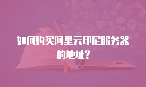 如何购买阿里云印尼服务器的地址？