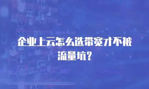 企业上云怎么选带宽才不被流量坑？