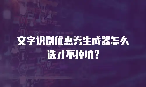 文字识别优惠券生成器怎么选才不掉坑？
