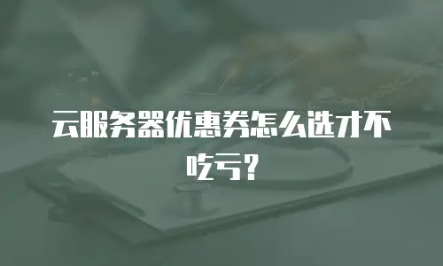 云服务器优惠券怎么选才不吃亏？