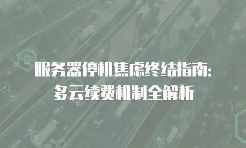 服务器停机焦虑终结指南：多云续费机制全解析