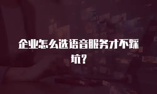企业怎么选语音服务才不踩坑？