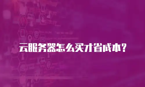 云服务器怎么买才省成本？