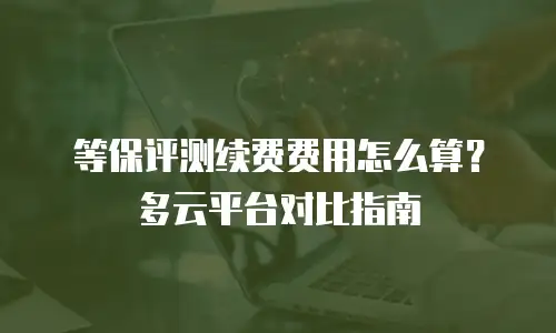 等保评测续费费用怎么算？多云平台对比指南