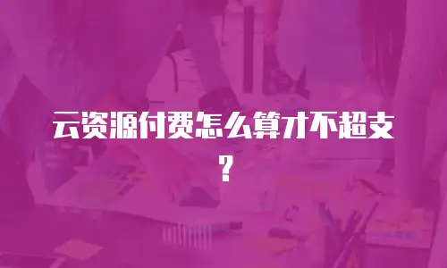 云资源付费怎么算才不超支？