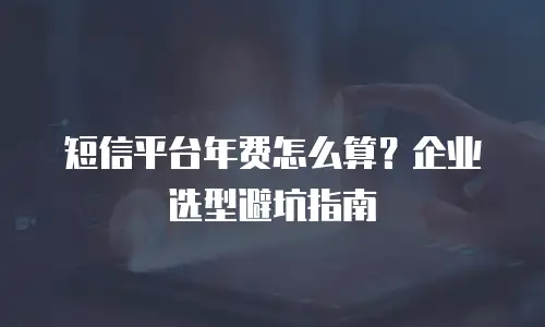 短信平台年费怎么算？企业选型避坑指南