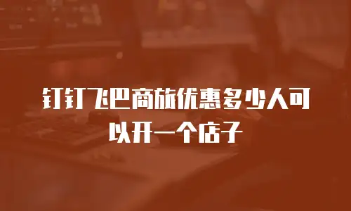 钉钉飞巴商旅优惠多少人可以开一个店子