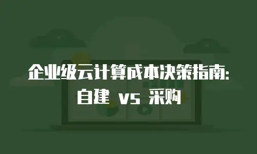 企业级云计算成本决策指南：自建 vs 采购