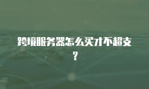 跨境服务器怎么买才不超支？