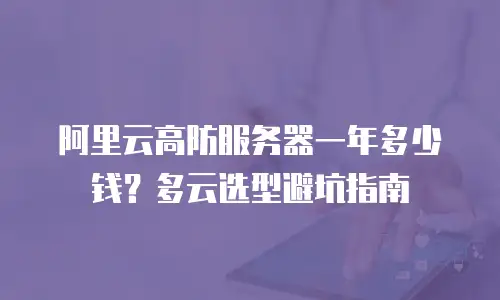阿里云高防服务器一年多少钱？多云选型避坑指南