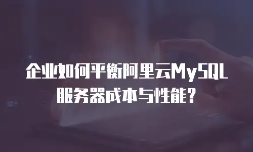 企业如何平衡阿里云MySQL服务器成本与性能？