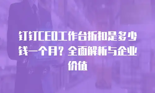 钉钉CEO工作台折扣是多少钱一个月？全面解析与企业价值