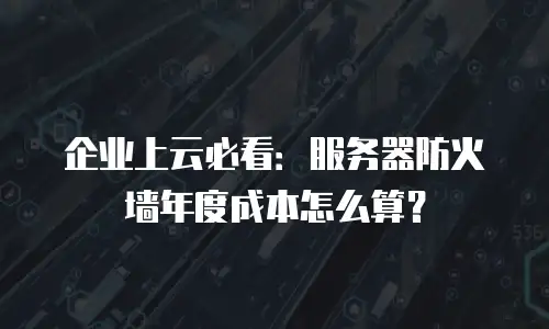 企业上云必看：服务器防火墙年度成本怎么算？