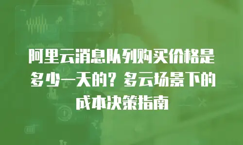 阿里云消息队列购买价格是多少一天的？多云场景下的成本决策指南