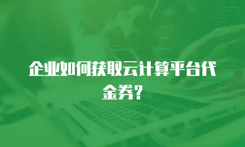 企业如何获取云计算平台代金券？