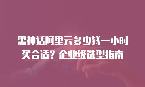 黑神话阿里云多少钱一小时买合适？企业级选型指南